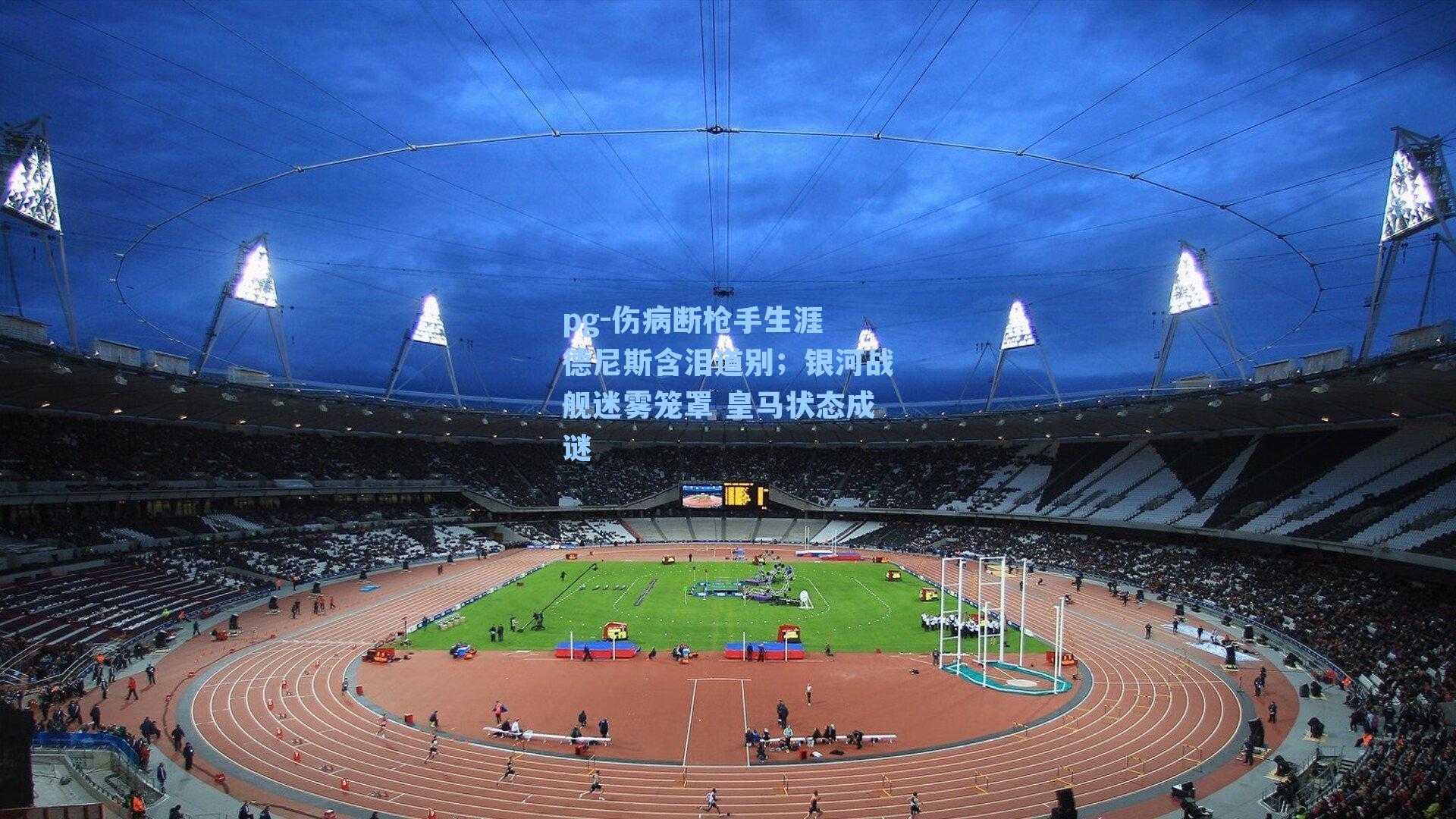 伤病断枪手生涯 德尼斯含泪道别；银河战舰迷雾笼罩 皇马状态成谜