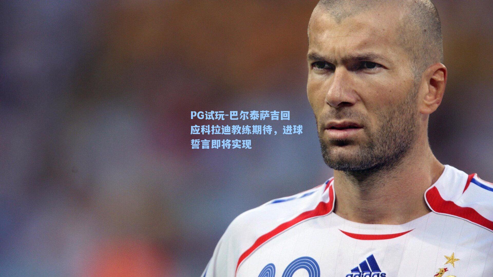 巴尔泰萨吉回应科拉迪教练期待，进球誓言即将实现