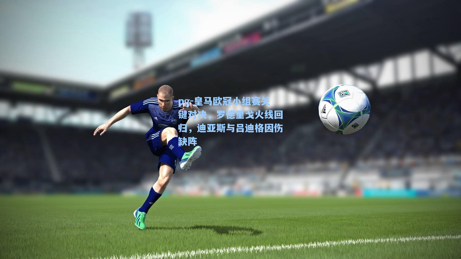 皇马欧冠小组赛关键对决，罗德里戈火线回归，迪亚斯与吕迪格因伤缺阵