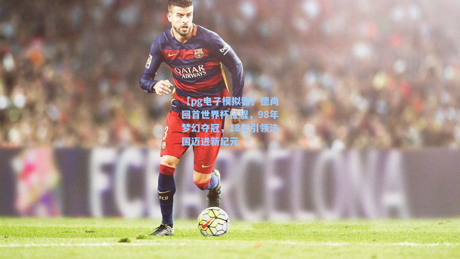 德尚回首世界杯征程，98年梦幻夺冠，18年引领法国迈进新纪元