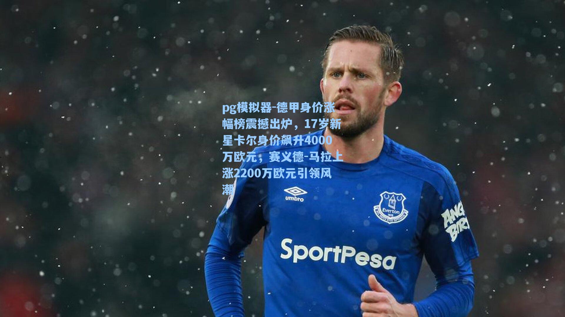 德甲身价涨幅榜震撼出炉，17岁新星卡尔身价飙升4000万欧元，赛义德-马拉上涨2200万欧元引领风潮