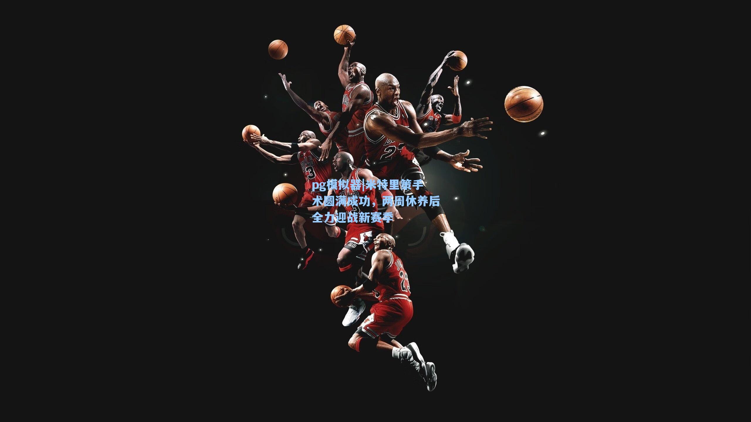 米特里策手术圆满成功，两周休养后全力迎战新赛季