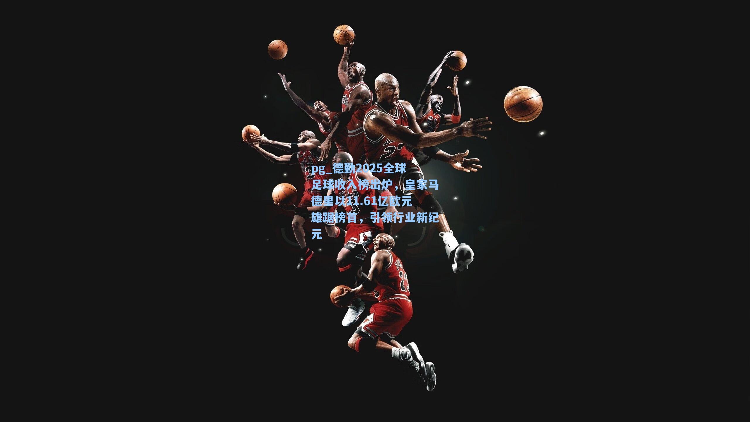 德勤2025全球足球收入榜出炉，皇家马德里以11.61亿欧元雄踞榜首，引领行业新纪元