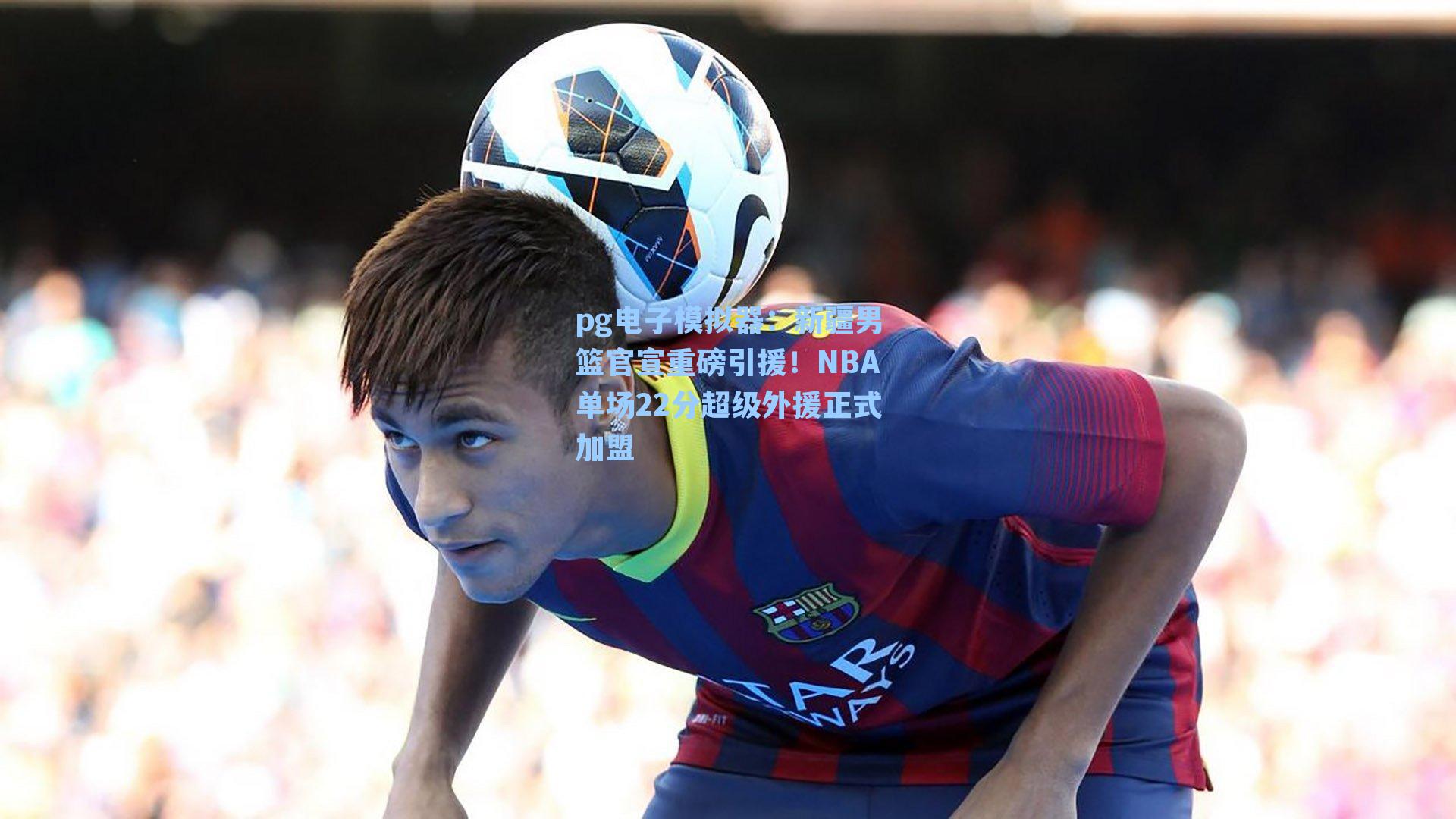 新疆男篮官宣重磅引援!NBA单场22分超级外援正式加盟