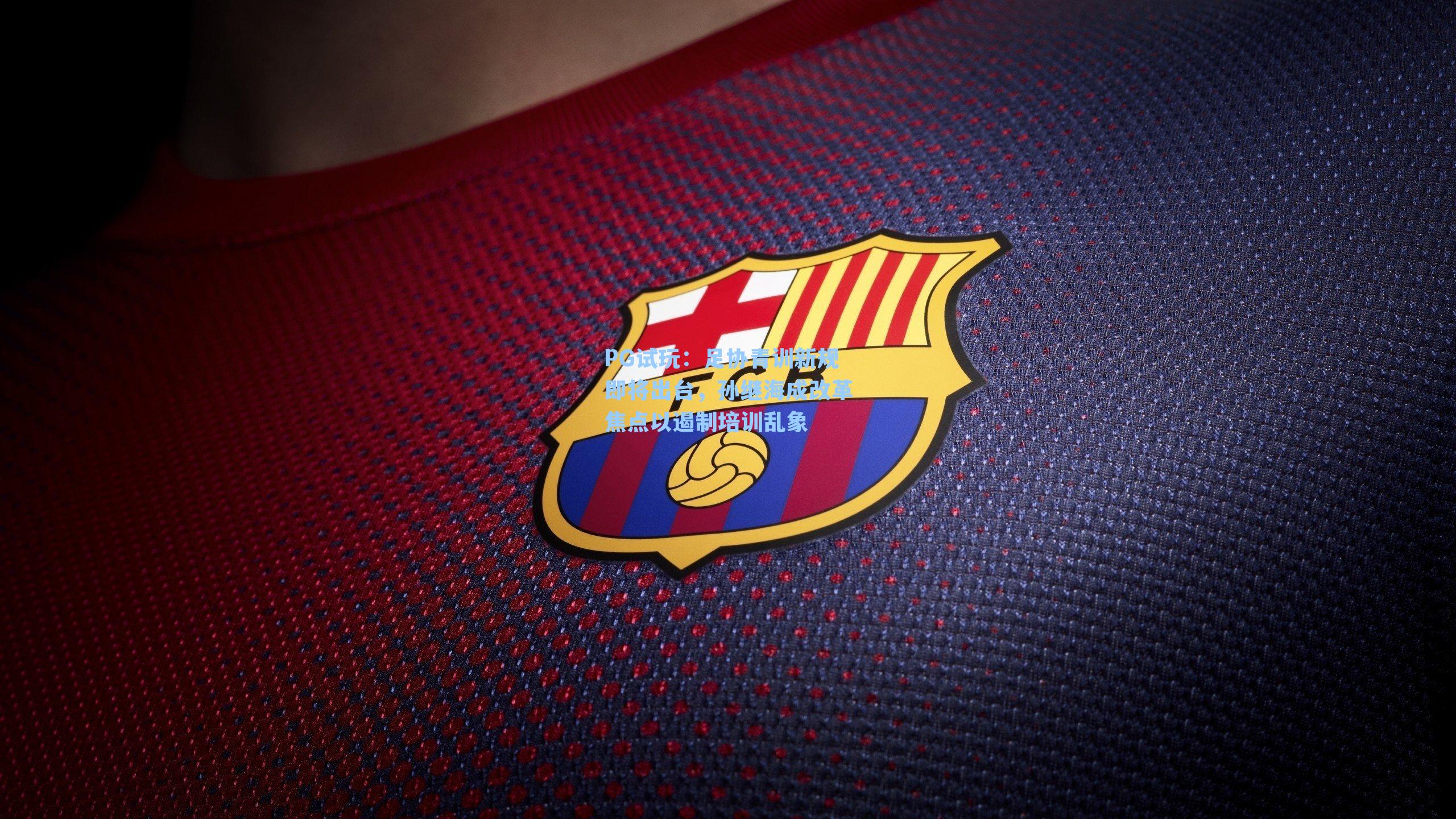 足协青训新规即将出台，孙继海成改革焦点以遏制培训乱象